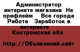 Администратор интернете магазина. Не орифлейм. - Все города Работа » Заработок в интернете   . Костромская обл.